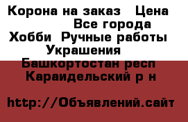 Корона на заказ › Цена ­ 2 000 - Все города Хобби. Ручные работы » Украшения   . Башкортостан респ.,Караидельский р-н